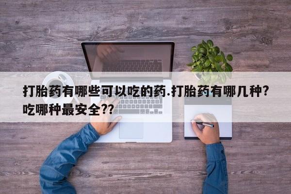 流产药货到付款打胎药有哪些可以吃的药.打胎药有哪几种?吃哪种最安全?？