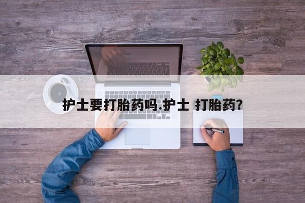 流产药货到付款护士要打胎药吗.护士 打胎药？