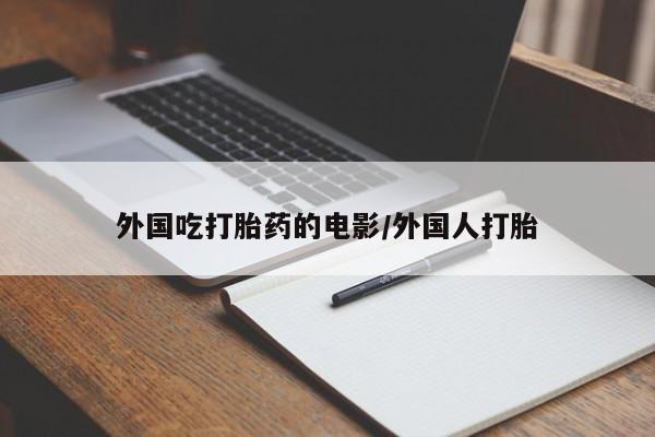 流产药货到付款外国吃打胎药的电影/外国人打胎
