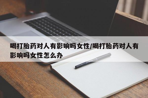 流产药货到付款喝打胎药对人有影响吗女性/喝打胎药对人有影响吗女性怎么办
