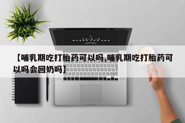 流产药货到付款【哺乳期吃打胎药可以吗,哺乳期吃打胎药可以吗会回奶吗】