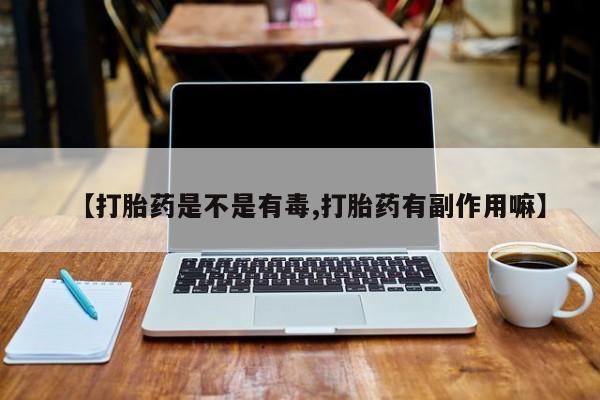 流产药货到付款【打胎药是不是有毒,打胎药有副作用嘛】