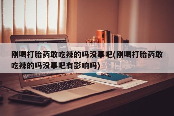 流产药货到付款刚喝打胎药敢吃辣的吗没事吧(刚喝打胎药敢吃辣的吗没事吧有影响吗)