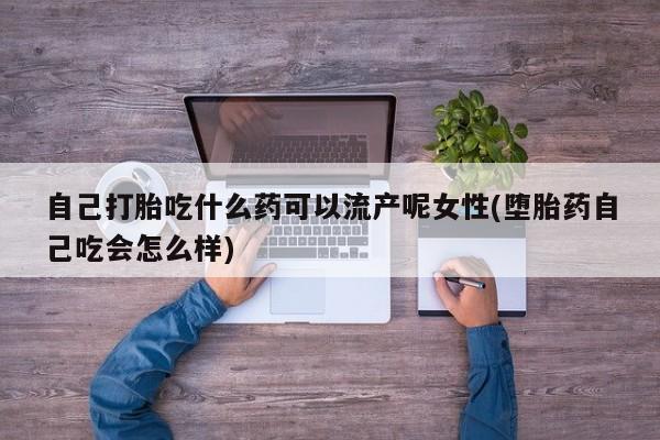 流产药货到付款自己打胎吃什么药可以流产呢女性(堕胎药自己吃会怎么样)