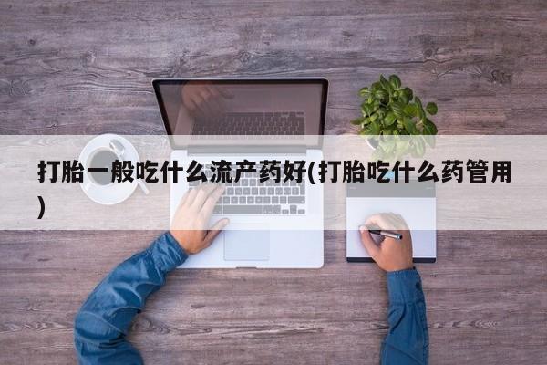 流产药货到付款打胎一般吃什么流产药好(打胎吃什么药管用)