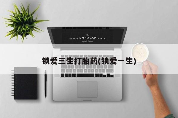 流产药货到付款锁爱三生打胎药(锁爱一生)