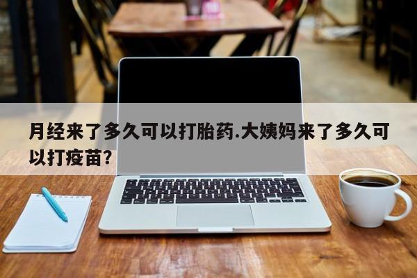 流产药货到付款月经来了多久可以打胎药.大姨妈来了多久可以打疫苗？