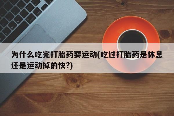 流产药货到付款为什么吃完打胎药要运动(吃过打胎药是休息还是运动掉的快?)