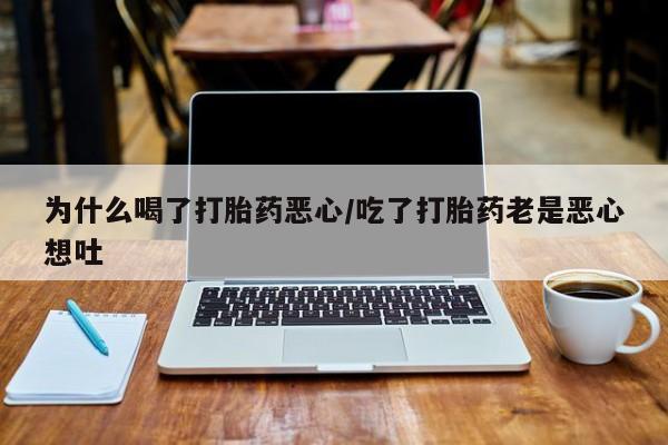 流产药货到付款为什么喝了打胎药恶心/吃了打胎药老是恶心想吐