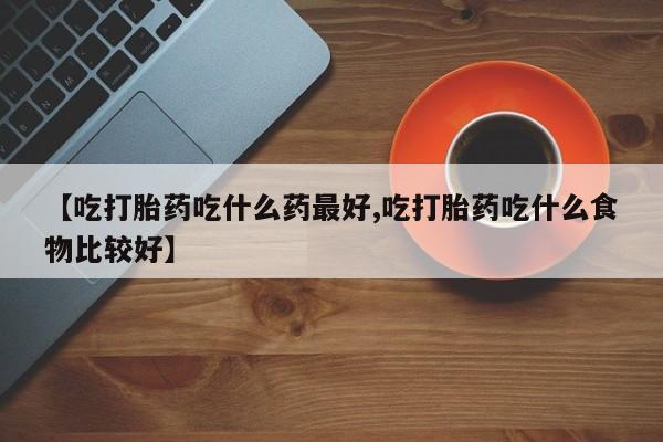 流产药货到付款【吃打胎药吃什么药最好,吃打胎药吃什么食物比较好】