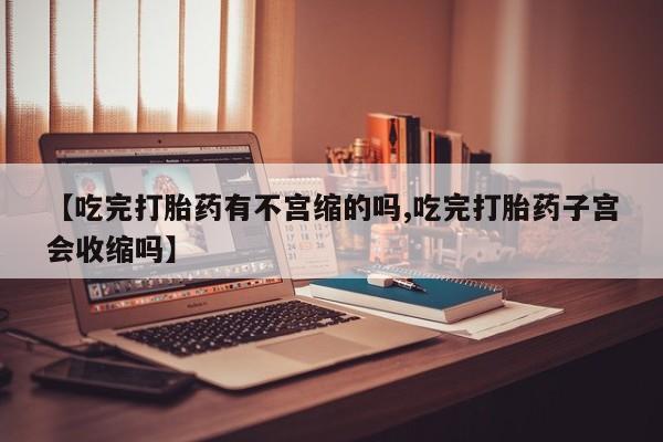 流产药货到付款【吃完打胎药有不宫缩的吗,吃完打胎药子宫会收缩吗】