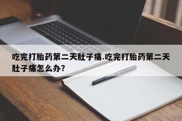 流产药货到付款吃完打胎药第二天肚子痛.吃完打胎药第二天肚子痛怎么办？