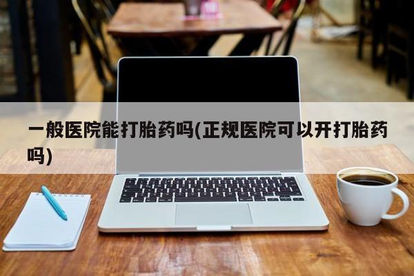 流产药货到付款一般医院能打胎药吗(正规医院可以开打胎药吗)