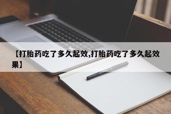 流产药货到付款【打胎药吃了多久起效,打胎药吃了多久起效果】