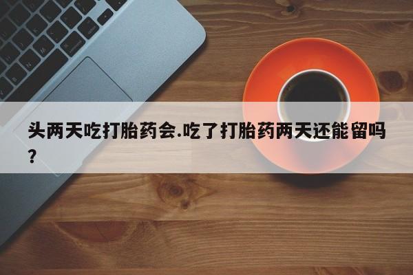 流产药货到付款头两天吃打胎药会.吃了打胎药两天还能留吗？