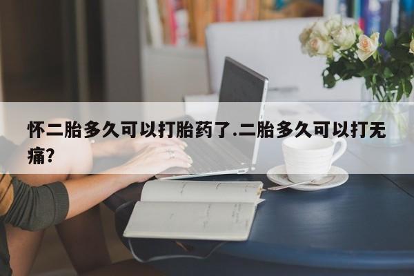 流产药货到付款怀二胎多久可以打胎药了.二胎多久可以打无痛？
