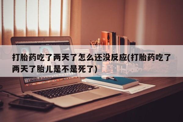 流产药货到付款打胎药吃了两天了怎么还没反应(打胎药吃了两天了胎儿是不是死了)