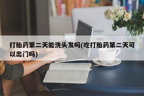 流产药货到付款打胎药第二天能洗头发吗(吃打胎药第二天可以出门吗)