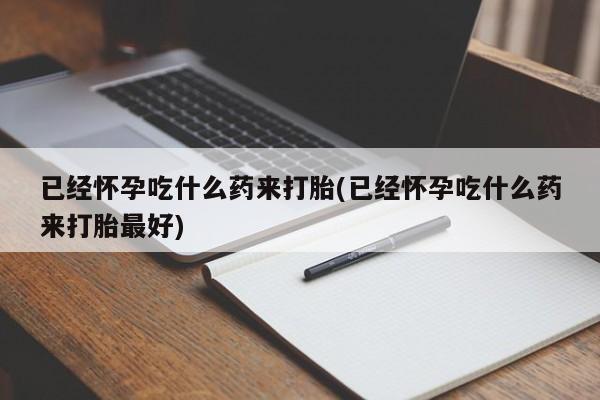 流产药货到付款已经怀孕吃什么药来打胎(已经怀孕吃什么药来打胎最好)
