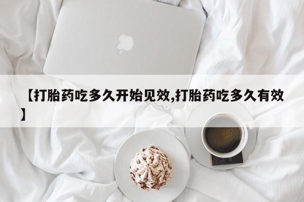 流产药货到付款【打胎药吃多久开始见效,打胎药吃多久有效】