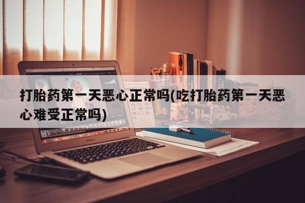 流产药货到付款打胎药第一天恶心正常吗(吃打胎药第一天恶心难受正常吗)