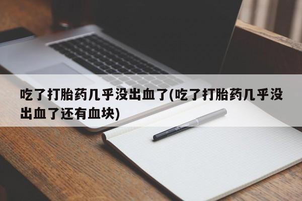 流产药货到付款吃了打胎药几乎没出血了(吃了打胎药几乎没出血了还有血块)