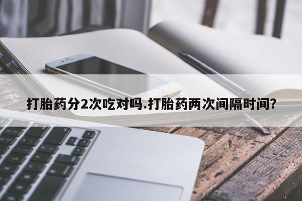 流产药货到付款打胎药分2次吃对吗.打胎药两次间隔时间？