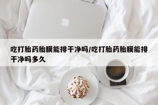 流产药货到付款吃打胎药胎膜能排干净吗/吃打胎药胎膜能排干净吗多久
