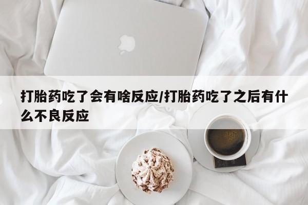 流产药货到付款打胎药吃了会有啥反应/打胎药吃了之后有什么不良反应