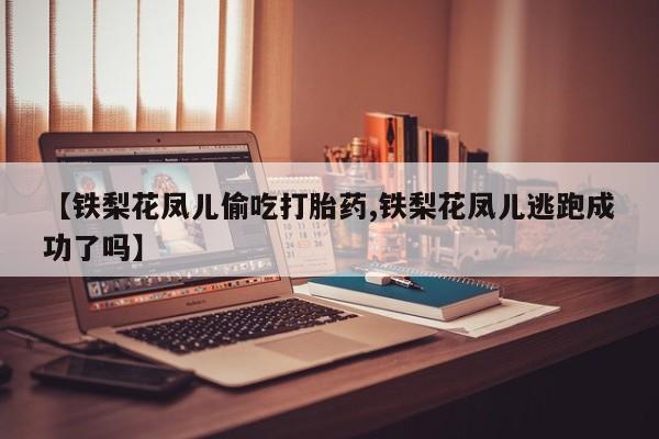 流产药货到付款【铁梨花凤儿偷吃打胎药,铁梨花凤儿逃跑成功了吗】