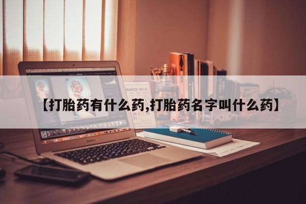 流产药货到付款【打胎药有什么药,打胎药名字叫什么药】