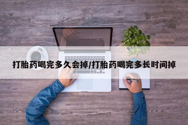 流产药货到付款打胎药喝完多久会掉/打胎药喝完多长时间掉