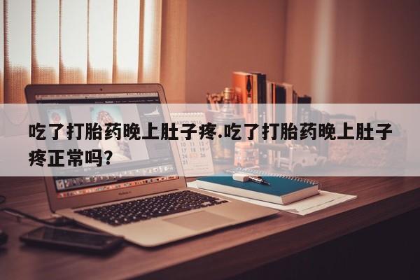 流产药货到付款吃了打胎药晚上肚子疼.吃了打胎药晚上肚子疼正常吗？