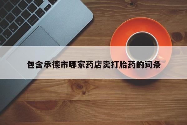 流产药货到付款包含承德市哪家药店卖打胎药的词条