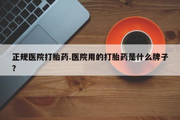 流产药货到付款正规医院打胎药.医院用的打胎药是什么牌子？