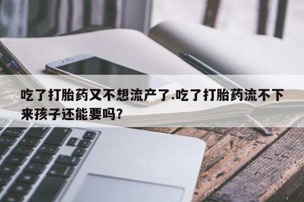 流产药货到付款吃了打胎药又不想流产了.吃了打胎药流不下来孩子还能要吗？