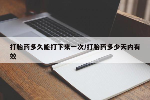 流产药货到付款打胎药多久能打下来一次/打胎药多少天内有效