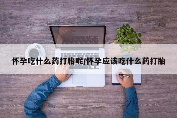 流产药货到付款怀孕吃什么药打胎呢/怀孕应该吃什么药打胎