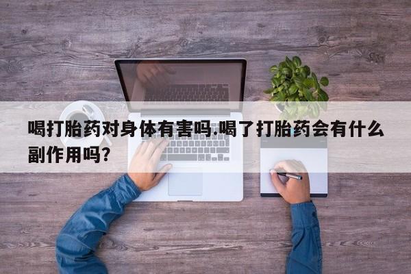 流产药货到付款喝打胎药对身体有害吗.喝了打胎药会有什么副作用吗？