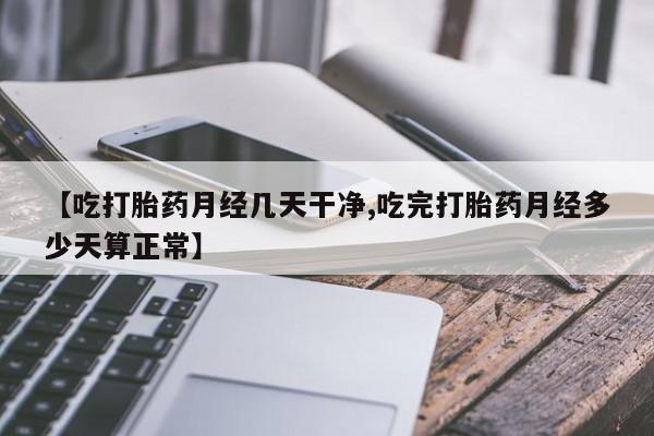 流产药货到付款【吃打胎药月经几天干净,吃完打胎药月经多少天算正常】