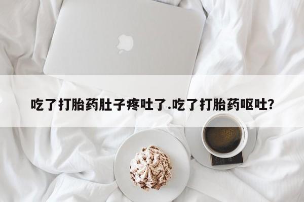 流产药货到付款吃了打胎药肚子疼吐了.吃了打胎药呕吐？