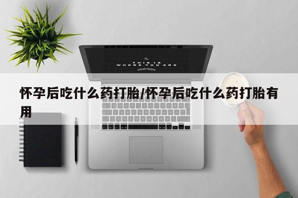 流产药货到付款怀孕后吃什么药打胎/怀孕后吃什么药打胎有用