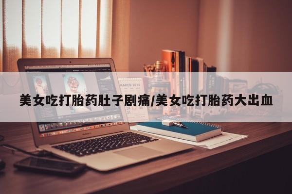 流产药货到付款美女吃打胎药肚子剧痛/美女吃打胎药大出血