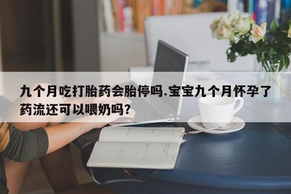 流产药货到付款九个月吃打胎药会胎停吗.宝宝九个月怀孕了药流还可以喂奶吗？