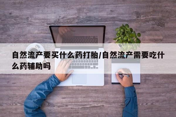 流产药货到付款自然流产要买什么药打胎/自然流产需要吃什么药辅助吗