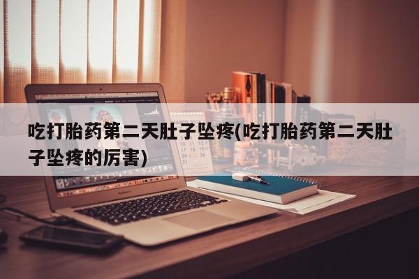流产药货到付款吃打胎药第二天肚子坠疼(吃打胎药第二天肚子坠疼的厉害)