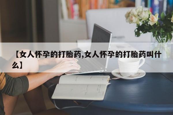 流产药货到付款【女人怀孕的打胎药,女人怀孕的打胎药叫什么】