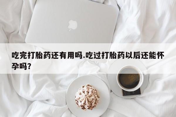 流产药货到付款吃完打胎药还有用吗.吃过打胎药以后还能怀孕吗？