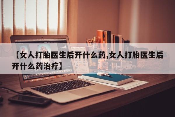 流产药货到付款【女人打胎医生后开什么药,女人打胎医生后开什么药治疗】