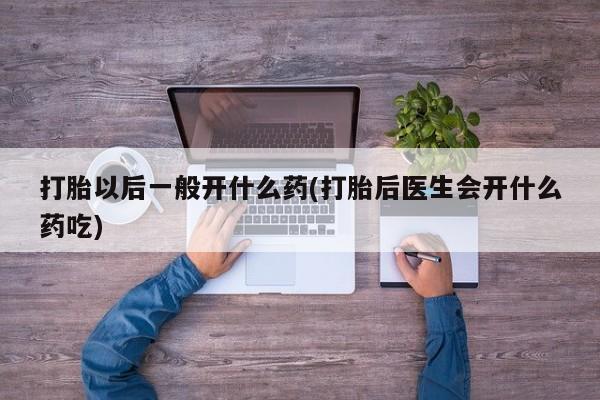 流产药货到付款打胎以后一般开什么药(打胎后医生会开什么药吃)